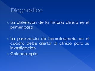  La obtencion de la historia clinica es el
primer paso
 La prescencia de hematoquezia en el
cuadro debe alertar al clinico para su
investigacion
 Colonoscopia
 