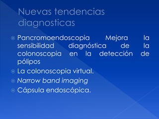  Pancromoendoscopia Mejora la
sensibilidad diagnóstica de la
colonoscopia en la detección de
pólipos
 La colonoscopia virtual.
 Narrow band imaging
 Cápsula endoscópica.
 
