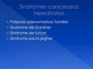  Poliposis adenomatosa familiar
 Sindrome de Gardner
 Sindrome de turcot
 Sindrome peutz-jegher
 