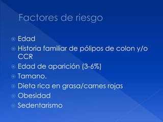  Edad
 Historia familiar de pólipos de colon y/o
CCR
 Edad de aparición (3-6%)
 Tamano.
 Dieta rica en grasa/carnes rojas
 Obesidad
 Sedentarismo
 