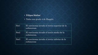 • Pólipos Sésiles:
• Todos son grado 4 de Haggitt.
Sm1 El carcinoma invade el tercio superior de la
submucosa.
Sm2 El carcinoma invade el tercio medio de la
submucosa.
Sm3 El carcinoma invade el tercio inferior de la
submucosa
 