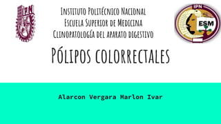 Pólipos colorrectales
Alarcon Vergara Marlon Ivar
Instituto Politécnico Nacional
Escuela Superior de Medicina
Clinopatología del aparato digestivo
 