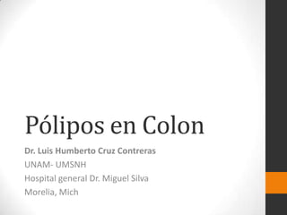 Pólipos en Colon
Dr. Luis Humberto Cruz Contreras
UNAM- UMSNH
Hospital general Dr. Miguel Silva
Morelia, Mich
 