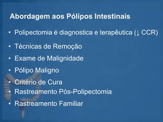 Abordagem aos Pólipos Intestinais
• Polipectomia é diagnostica e terapêutica (↓ CCR)
• Técnicas de Remoção
• Exame de Malignidade
• Pólipo Maligno
• Critério de Cura
• Rastreamento Pós-Polipectomia
• Rastreamento Familiar
 