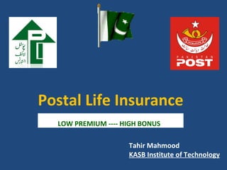 Postal Life Insurance
  LOW PREMIUM ---- HIGH BONUS

                    Tahir Mahmood
                    KASB Institute of Technology
 