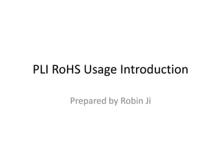 PLI RoHS Usage Introduction
Prepared by Robin Ji
 