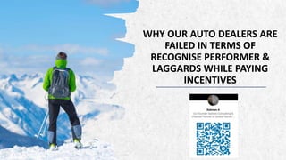 WHY OUR AUTO DEALERS ARE
FAILED IN TERMS OF
RECOGNISE PERFORMER &
LAGGARDS WHILE PAYING
INCENTIVES
 