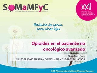 Opioides en el paciente no
oncológico avanzado
Diego Ruiz López
GRUPO TRABAJO ATENCIÓN DOMICILIARIA Y CUIDADOS PALIATIVOS
GdT-Atenciondomiciliaria@somamfyc.com
 