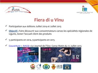 Fiera di u Vinu
 Participation aux éditions Juillet 2014 et Juillet 2015
 Objectif : Faire découvrir aux consommateurs corses les spécialités régionales de
Ligurie, tester l’accueil client des produits
 5 participants en 2014, 9 participants en 2015
 Couverture + Article «Le Journal de l’Ete» Corse Matin du 12 Juillet 2015
 