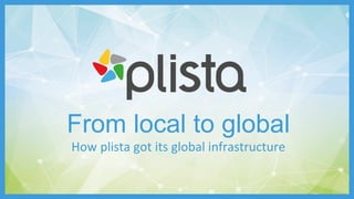 From local to global
How plista got its global infrastructure
 