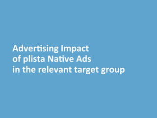 plista	
  GmbH	
  |	
  Adver2ser|	
  T:	
  +49	
  30	
  4737537-­‐76	
  |	
  accountmanagement@plista.com	
  	
  
Adver&sing	
  Impact	
  
of	
  plista	
  Na&ve	
  Ads	
  
in	
  the	
  relevant	
  target	
  group	
  
 