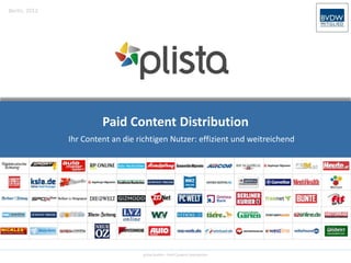Berlin, 2012




                        Paid Content Distribution
               Ihr Content an die richtigen Nutzer: effizient und weitreichend




                                   plista GmbH – Paid Content Distribution
 