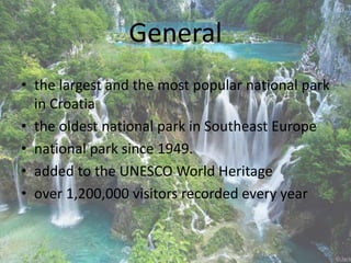 • the largest and the most popular national park
in Croatia
• the oldest national park in Southeast Europe
• national park since 1949.
• added to the UNESCO World Heritage
• over 1,200,000 visitors recorded every year
General
 