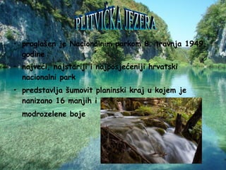 proglašen je Nacionalnim parkom 8. travnja 1949. godine  najveći, najstariji i najposjećeniji hrvatski nacionalni park  predstavlja šumovit planinski kraj u kojem je nanizano 16 manjih i većih jezera kristalne modrozelene boje   PLITVIČKA JEZERA 