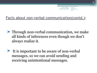 Facts about non-verbal communication(contd.):
Through non-verbal communication, we make
all kinds of inferences even though we don’t
always realize it.
It is important to be aware of non-verbal
messages, so we can avoid sending and
receiving unintentional messages.
Monday,
September 15,
2014
NON-VERBAL
COMMUNICATION
4
 