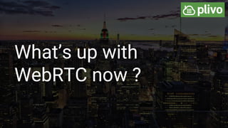 What’s up with
WebRTC now ?
 