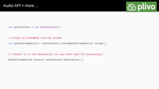 Audio API + more ...
var audioContext = new AudioContext();
// Create an AudioNode from the stream.
var mediaStreamSource = audioContext.createMediaStreamSource( stream );
// Connect it to the destination (or any other node for processing!)
mediaStreamSource.connect( audioContext.destination );
 
