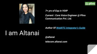 I am Altanai
7+ yrs of Exp in VOIP
Current : Core Voice Engineer @ Plivo
Communication Pvt. Ltd.
Author Of WebRTC Integrator’s Guide
@altanai
telecom.altanai.com
 