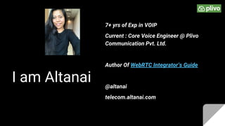 I am Altanai
7+ yrs of Exp in VOIP
Current : Core Voice Engineer @ Plivo
Communication Pvt. Ltd.
Author Of WebRTC Integrat...
