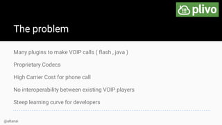 The problem
Many plugins to make VOIP calls ( flash , java )
Proprietary Codecs
High Carrier Cost for phone call
No intero...