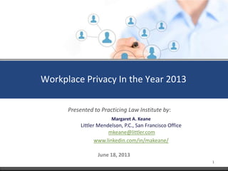 Workplace Privacy In the Year 2013
June 18, 2013
Margaret A. Keane
Littler Mendelson, P.C., San Francisco Office
mkeane@littler.com
www.linkedin.com/in/makeane/
Presented to Practicing Law Institute by:
1
 