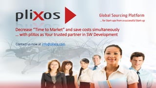Decrease “Time to Market” and save costs simultaneously
… with pliXos as Your trusted partner in SW Development
Contact us now at info@plixos.com
… for Start-ups from a successful Start-up
 