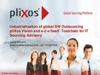 Industrialisation of global SW Outsourcing
pliXos Vision and e-2-e SaaS* Toolchain for IT
Sourcing Advisory
Joerg Stimmer
joerg.stimmer@plixos.com, +49 172 8247436
* Software as a Service
 