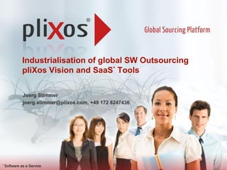 Industrialisation of global SW Outsourcing
pliXos Vision and SaaS* Tools
Joerg Stimmer
joerg.stimmer@plixos.com, +49 172 8247436
* Software as a Service
 