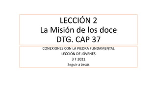 LECCIÓN 2
La Misión de los doce
DTG. CAP 37
CONEXIONES CON LA PIEDRA FUNDAMENTAL
LECCIÓN DE JÓVENES
3 T 2021
Seguir a Jesús
 