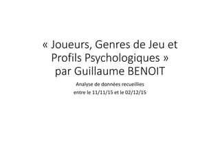 « Joueurs, Genres de Jeu et
Profils Psychologiques »
par Guillaume BENOIT
Analyse de données recueillies
entre le 11/11/15 et le 02/12/15
V.1.b
 