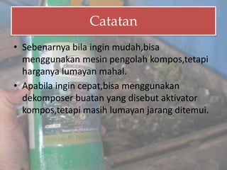 Catatan
• Sebenarnya bila ingin mudah,bisa
  menggunakan mesin pengolah kompos,tetapi
  harganya lumayan mahal.
• Apabila ingin cepat,bisa menggunakan
  dekomposer buatan yang disebut aktivator
  kompos,tetapi masih lumayan jarang ditemui.



4/17/2012                                       10
 