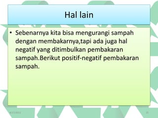 Hal lain
• Sebenarnya kita bisa mengurangi sampah
  dengan membakarnya,tapi ada juga hal
  negatif yang ditimbulkan pembakaran
  sampah.Berikut positif-negatif pembakaran
  sampah.




4/17/2012                                     25
 