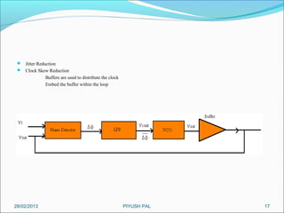  Jitter Reduction
  Clock Skew Reduction
             Buffers are used to distribute the clock
             Embed the buffer within the loop




28/02/2013                                              PIYUSH PAL   17
 