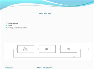 Parts of a PLL



  Phase Detector
  Filter
  Voltage Controlled Oscillator




28/02/2013                         MOHIT SWARNKAR    4
 
