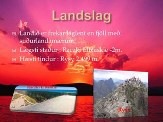LandslagLandið er frekar láglent en fjöll með suðurlandamærum.Lægsti staður : RaczkiElblaskie -2m.Hæsti tindur : Rysy 2.499 m.RaczkiElbaskieRysy