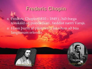 FredericChopinFredericChopin (1810 – 1849 ) , hið fræga tónskáld og píanóleikari , fæddist nærri Varsjá.Hann þurfti af pílótískum ástæðum að búa langtímum erlendis.FredericChopinFredericChopin