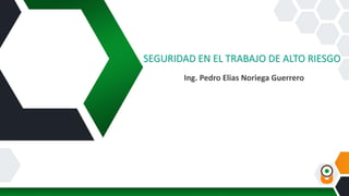 SEGURIDAD EN EL TRABAJO DE ALTO RIESGO
Ing. Pedro Elias Noriega Guerrero
 