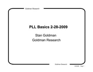 Goldman Research




    PLL Basics 2-28-2009

        Stan Goldman
       Goldman Research




                   Goldman Research
                                      5/3/2009   Page 1
 