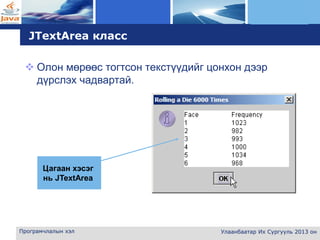 L o g o
Програмчлалын хэл Улаанбаатар Их Сургууль 2013 он
JTextArea класс
 Олон мөрөөс тогтсон текстүүдийг цонхон дээр
дүрслэх чадвартай.
Цагаан хэсэг
нь JTextArea
 