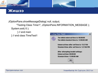 L o g o
Жишээ
JOptionPane.showMessageDialog( null, output,
"Testing Class Time1", JOptionPane.INFORMATION_MESSAGE );
System.exit( 0 );
} // end main
} // end class TimeTest1
Програмчлалын хэл Улаанбаатар Их Сургууль 2013 он
 