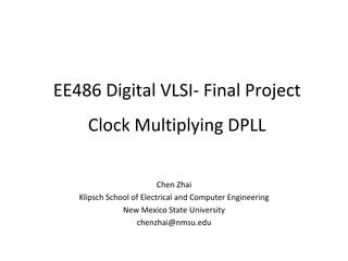 EE486 Digital VLSI- Final Project Clock Multiplying DPLL Chen Zhai Klipsch School of Electrical and Computer Engineering New Mexico State University [email_address] 