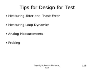 Copyright, Dennis Fischette,
2009
125
Tips for Design for Test
• Measuring Jitter and Phase Error
• Measuring Loop Dynamics
• Analog Measurements
• Probing
 