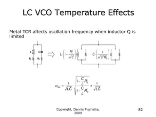 Copyright, Dennis Fischette,
2009
82
LC VCO Temperature Effects
Metal TCR affects oscillation frequency when inductor Q is
limited
RL
L
RC
C









 2
2
2
1
L
R
L L
 







 2
2
2
1
C
R
C
C

LC
R
L
C
R
L
C
LC
C
L
res
1
1
1
1
2
2






 