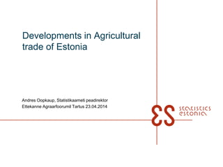 Developments in Agricultural
trade of Estonia
Andres Oopkaup, Statistikaameti peadirektor
Ettekanne Agraarfoorumil Tartus 23.04.2014
 