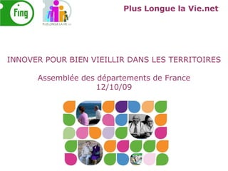 Plus Longue la Vie.net INNOVER POUR BIEN VIEILLIR DANS LES TERRITOIRES Assemblée des départements de France 12/10/09 