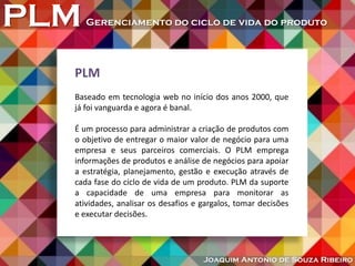 PLMGerenciamento do ciclo de vida do produto
Joaquim Antonio de Souza Ribeiro
PLM
Baseado em tecnologia web no início dos ...