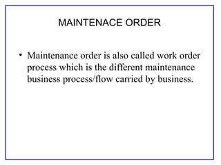 MAINTENACE ORDER
• Maintenance order is also called work order
process which is the different maintenance
business process/flow carried by business.
 