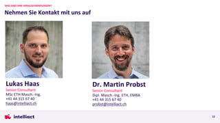 Lukas Haas
Senior Consultant
MSc ETH Masch.-Ing.
+41 44 315 67 40
haas@intelliact.ch
Nehmen Sie Kontakt mit uns auf
WAS SIND IHRE HERAUSFORDERUNGEN?
12
Dr. Martin Probst
Senior Consultant
Dipl. Masch.-Ing. ETH, EMBA
+41 44 315 67 40
probst@intelliact.ch
 