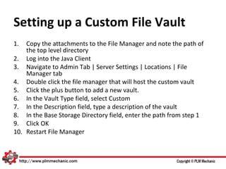 Setting up a Custom File Vault
1.  Copy the attachments to the File Manager and note the path of
    the top level directory
2. Log into the Java Client
3. Navigate to Admin Tab | Server Settings | Locations | File
    Manager tab
4. Double click the file manager that will host the custom vault
5. Click the plus button to add a new vault.
6. In the Vault Type field, select Custom
7. In the Description field, type a description of the vault
8. In the Base Storage Directory field, enter the path from step 1
9. Click OK
10. Restart File Manager
 