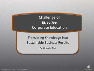 Challenge of
        Effective
   Corporate Education

 Translating Knowledge into
Sustainable Business Results
        Dr. Hossein Nivi
 